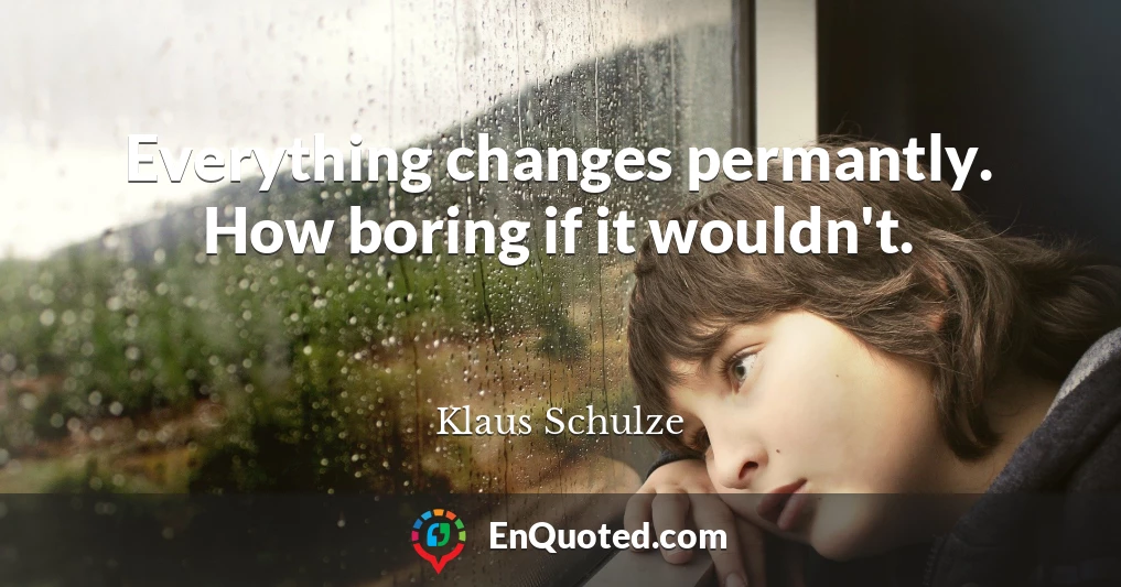 Everything changes permantly. How boring if it wouldn't.