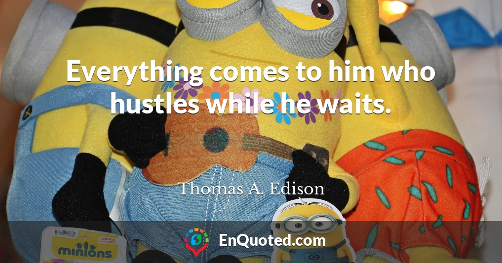 Everything comes to him who hustles while he waits.