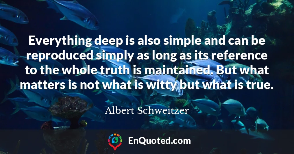 Everything deep is also simple and can be reproduced simply as long as its reference to the whole truth is maintained. But what matters is not what is witty but what is true.