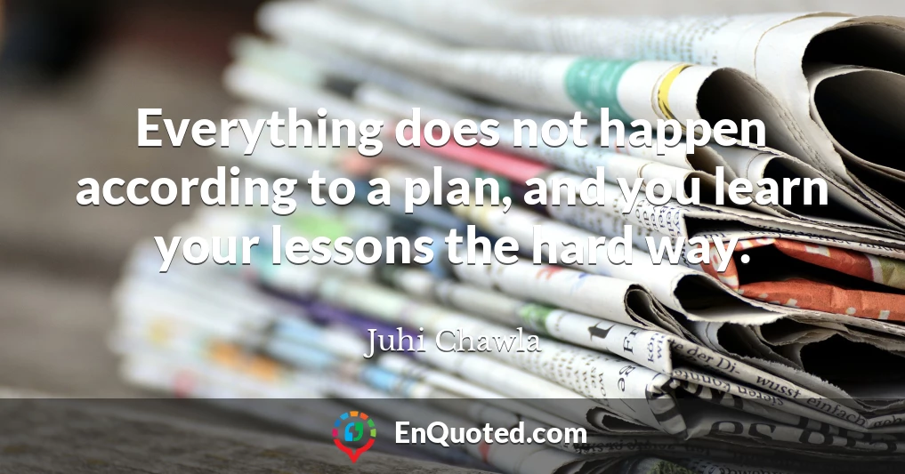 Everything does not happen according to a plan, and you learn your lessons the hard way.
