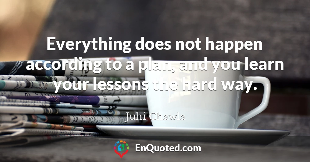 Everything does not happen according to a plan, and you learn your lessons the hard way.