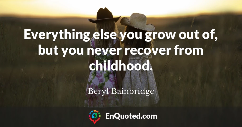 Everything else you grow out of, but you never recover from childhood.