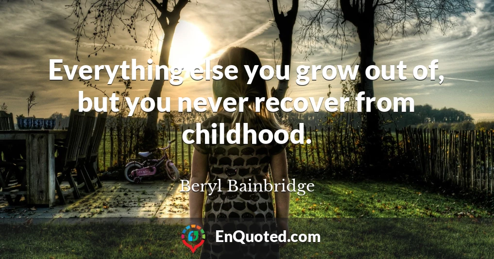 Everything else you grow out of, but you never recover from childhood.