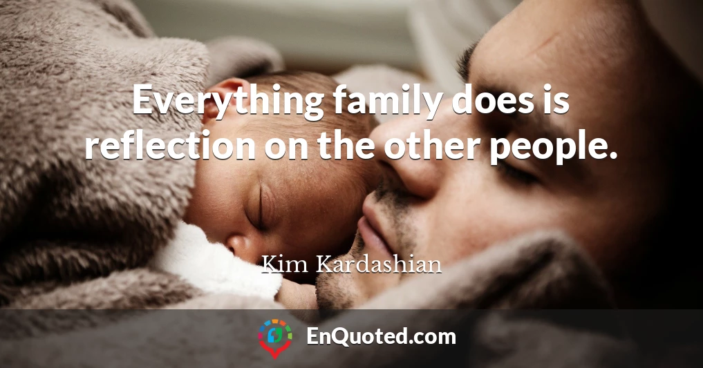 Everything family does is reflection on the other people.