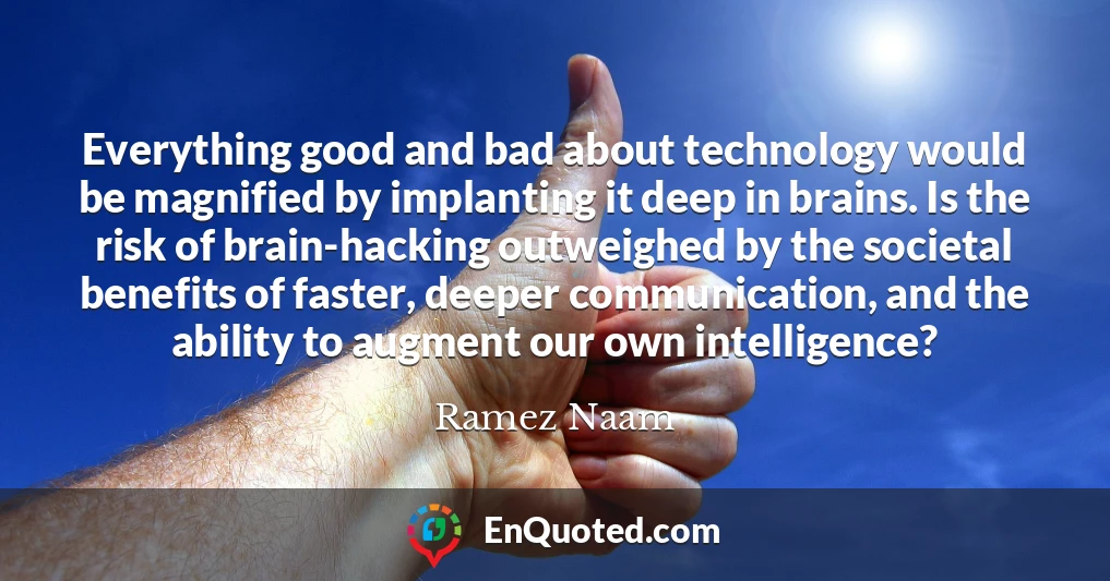 Everything good and bad about technology would be magnified by implanting it deep in brains. Is the risk of brain-hacking outweighed by the societal benefits of faster, deeper communication, and the ability to augment our own intelligence?