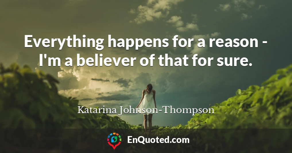 Everything happens for a reason - I'm a believer of that for sure.