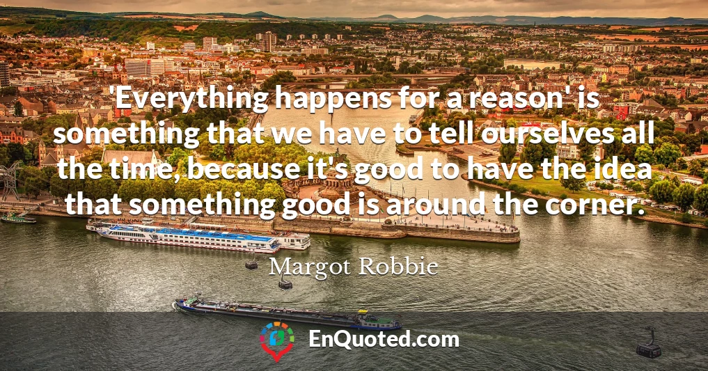 'Everything happens for a reason' is something that we have to tell ourselves all the time, because it's good to have the idea that something good is around the corner.