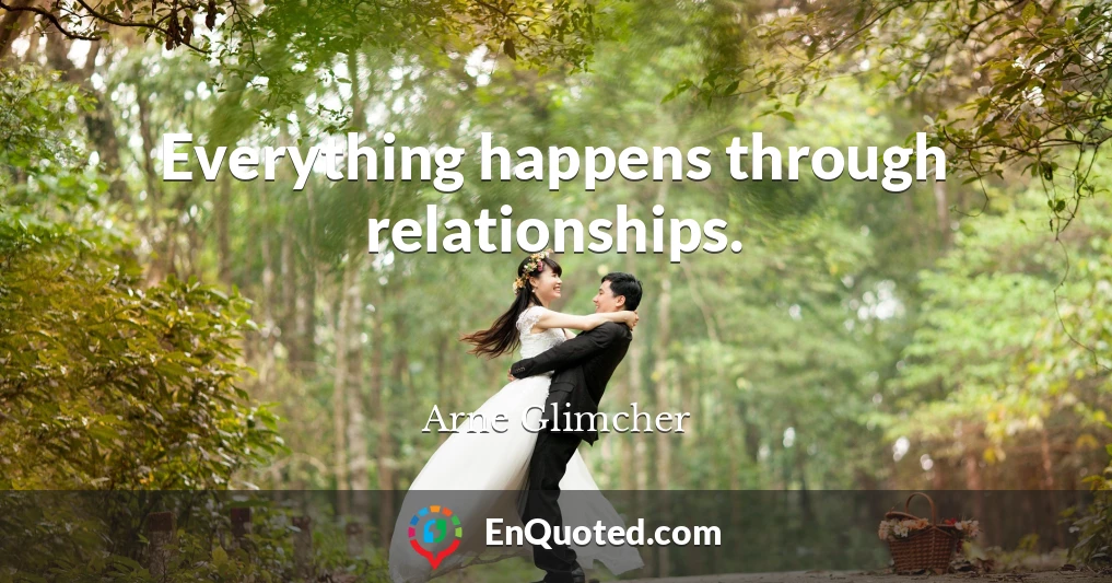 Everything happens through relationships.