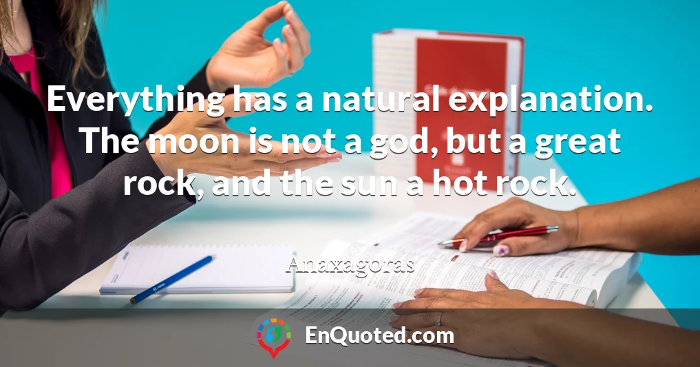 Everything has a natural explanation. The moon is not a god, but a great rock, and the sun a hot rock.