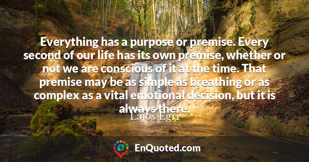 Everything has a purpose or premise. Every second of our life has its own premise, whether or not we are conscious of it at the time. That premise may be as simple as breathing or as complex as a vital emotional decision, but it is always there.