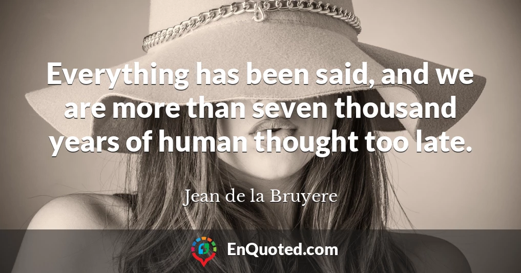 Everything has been said, and we are more than seven thousand years of human thought too late.