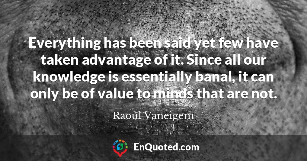 Everything has been said yet few have taken advantage of it. Since all our knowledge is essentially banal, it can only be of value to minds that are not.