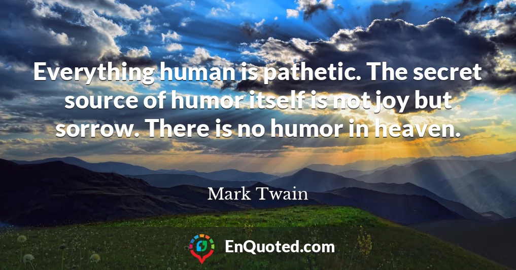 Everything human is pathetic. The secret source of humor itself is not joy but sorrow. There is no humor in heaven.