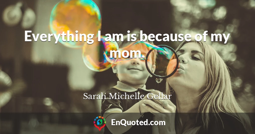 Everything I am is because of my mom.