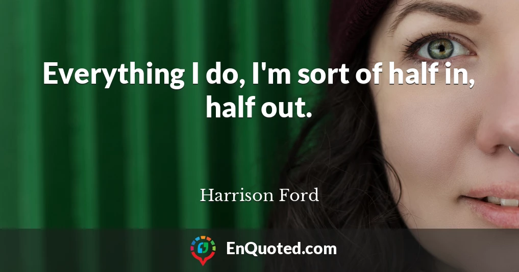 Everything I do, I'm sort of half in, half out.
