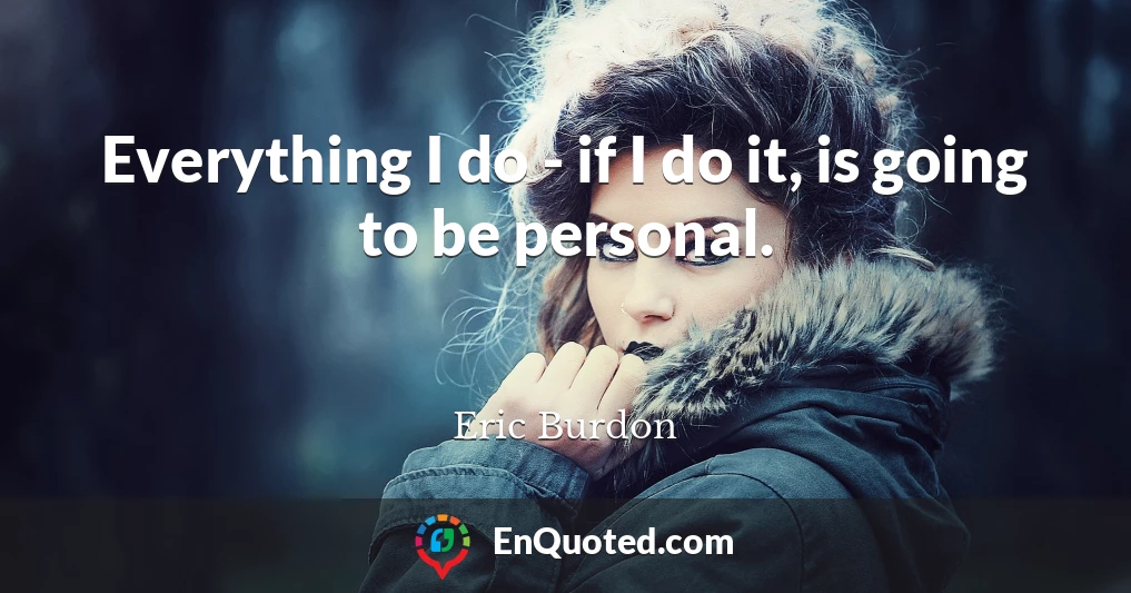 Everything I do - if I do it, is going to be personal.