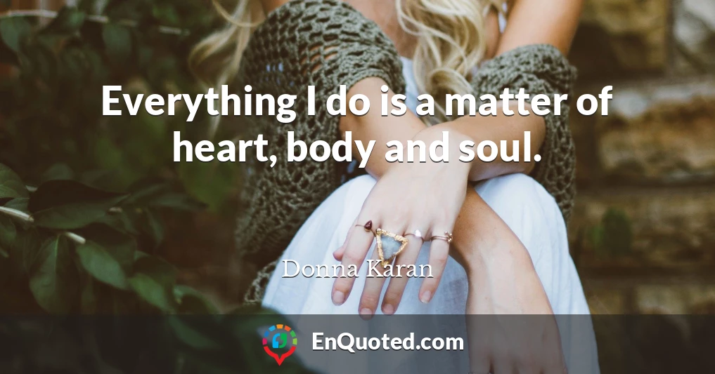 Everything I do is a matter of heart, body and soul.