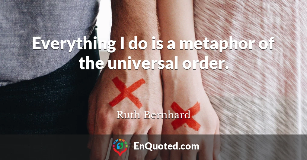 Everything I do is a metaphor of the universal order.