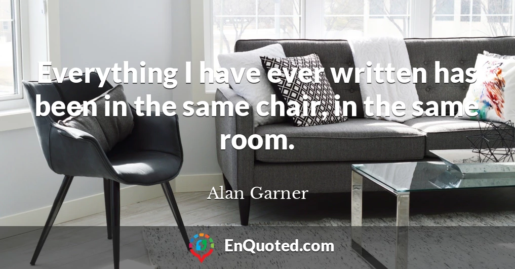 Everything I have ever written has been in the same chair, in the same room.
