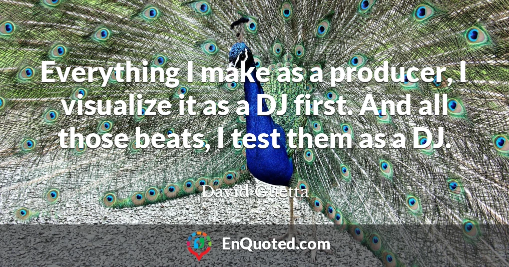 Everything I make as a producer, I visualize it as a DJ first. And all those beats, I test them as a DJ.