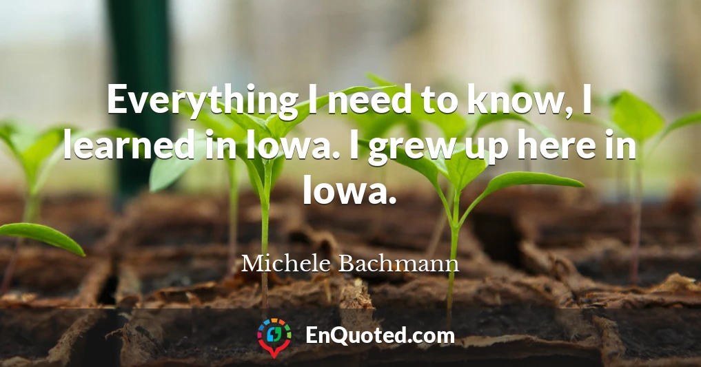 Everything I need to know, I learned in Iowa. I grew up here in Iowa.