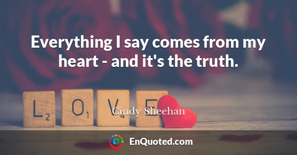 Everything I say comes from my heart - and it's the truth.