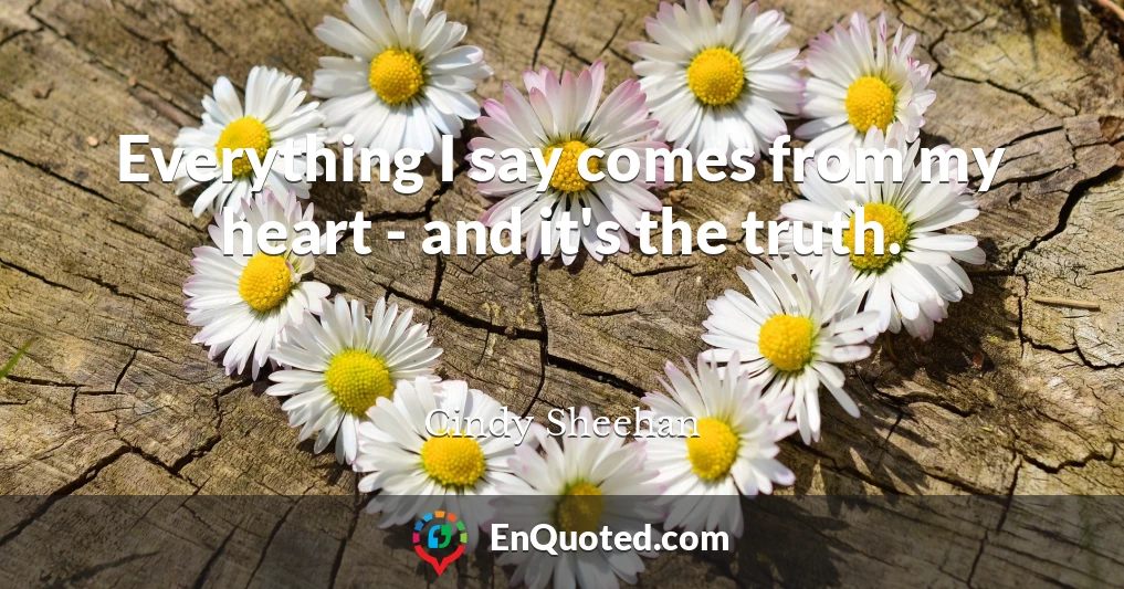 Everything I say comes from my heart - and it's the truth.