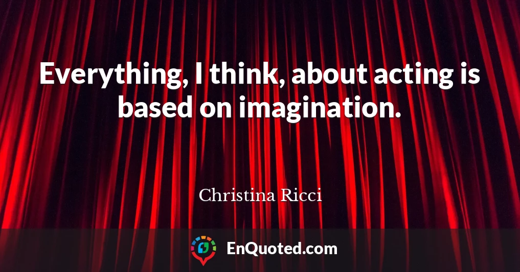 Everything, I think, about acting is based on imagination.