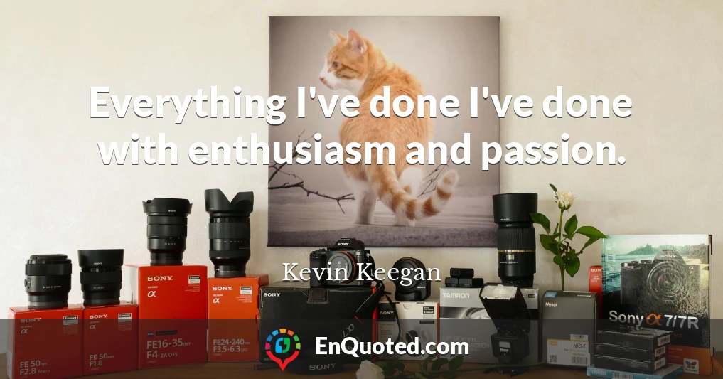 Everything I've done I've done with enthusiasm and passion.