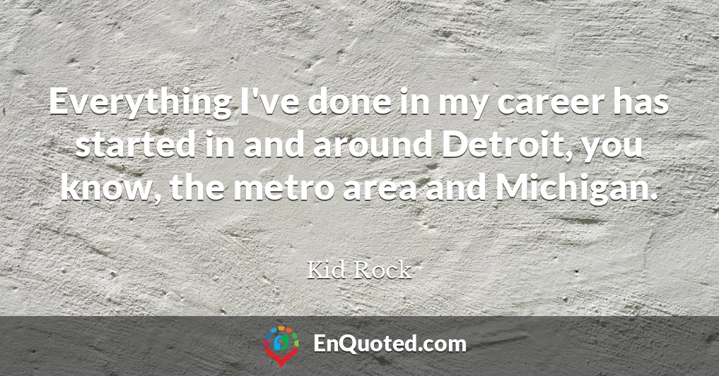 Everything I've done in my career has started in and around Detroit, you know, the metro area and Michigan.