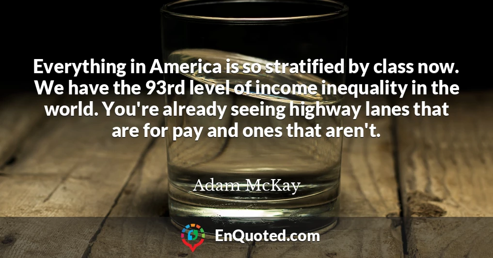 Everything in America is so stratified by class now. We have the 93rd level of income inequality in the world. You're already seeing highway lanes that are for pay and ones that aren't.