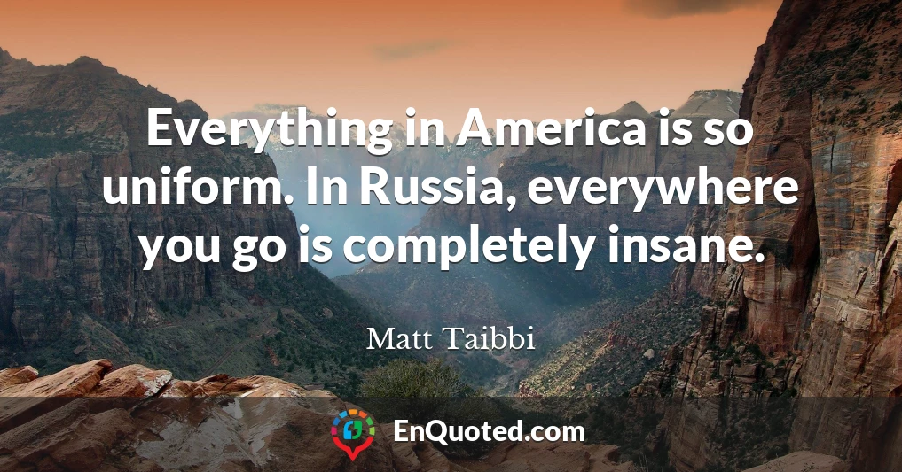 Everything in America is so uniform. In Russia, everywhere you go is completely insane.
