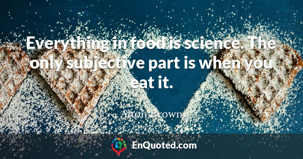 Everything in food is science. The only subjective part is when you eat it.