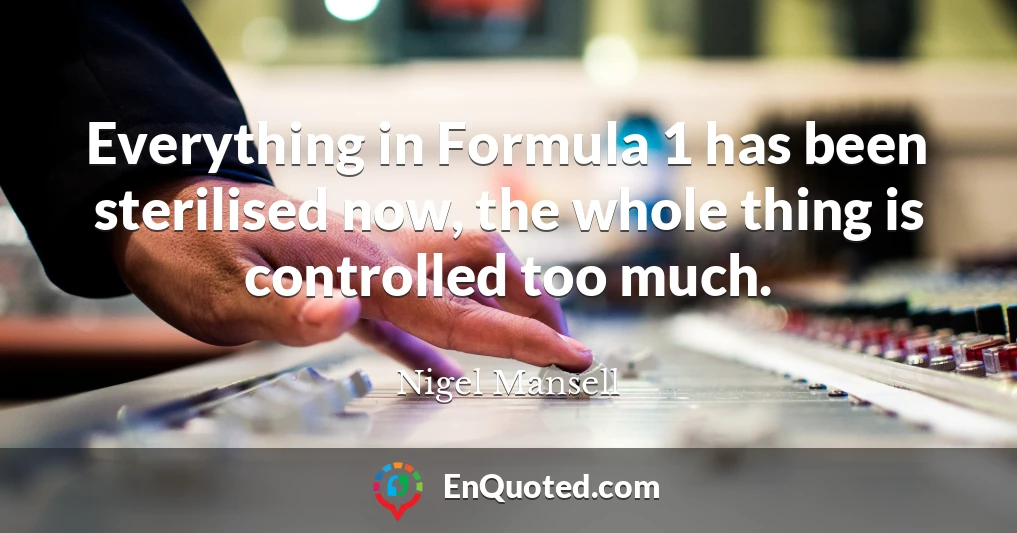 Everything in Formula 1 has been sterilised now, the whole thing is controlled too much.