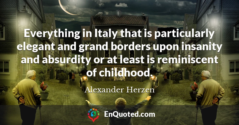 Everything in Italy that is particularly elegant and grand borders upon insanity and absurdity or at least is reminiscent of childhood.