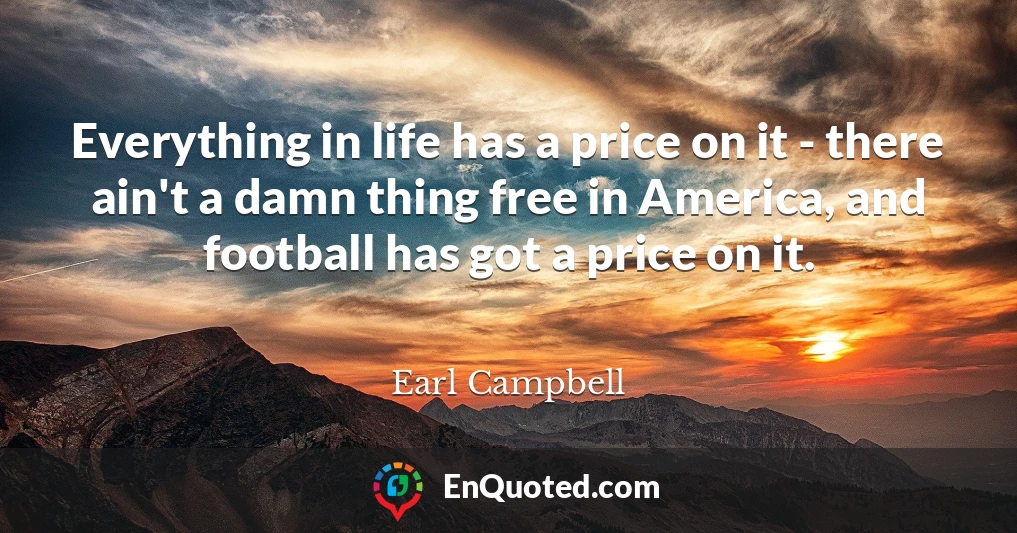 Everything in life has a price on it - there ain't a damn thing free in America, and football has got a price on it.