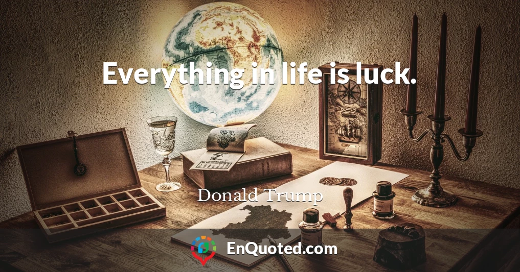 Everything in life is luck.