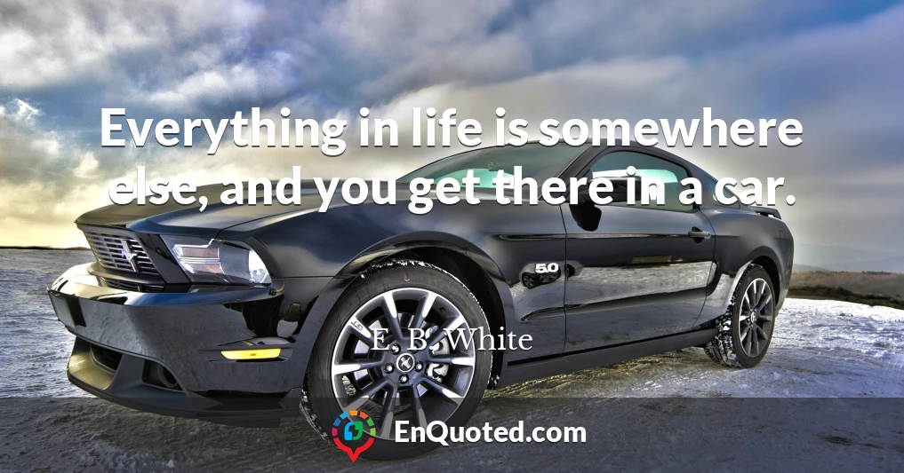 Everything in life is somewhere else, and you get there in a car.