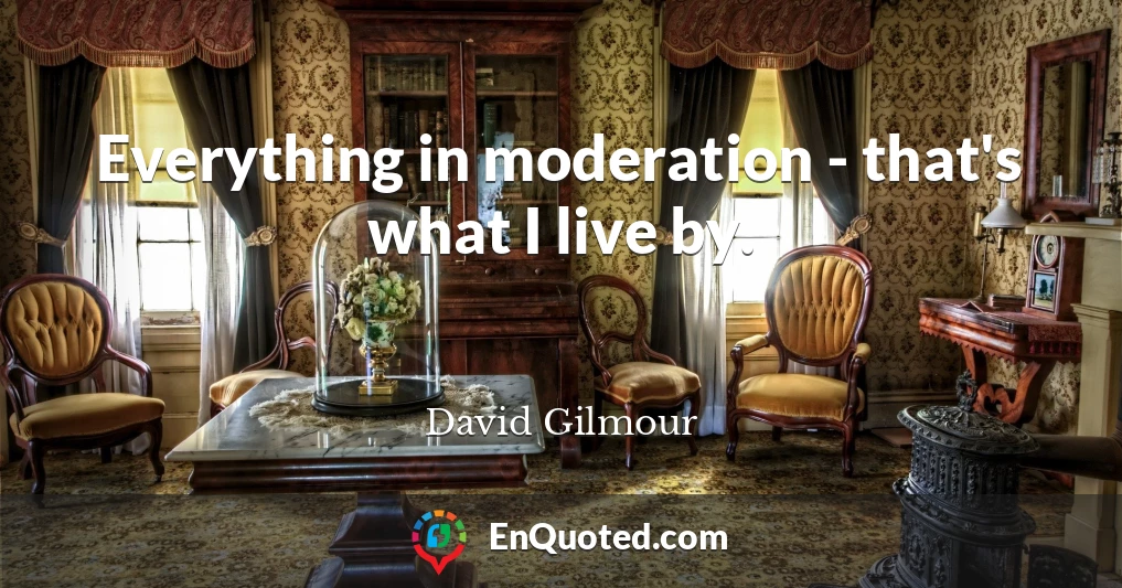Everything in moderation - that's what I live by.
