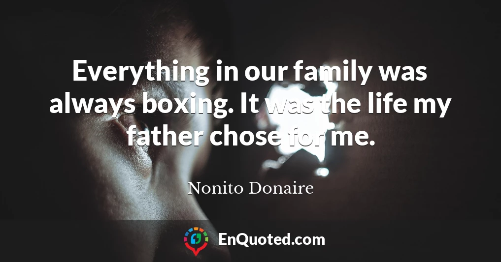 Everything in our family was always boxing. It was the life my father chose for me.