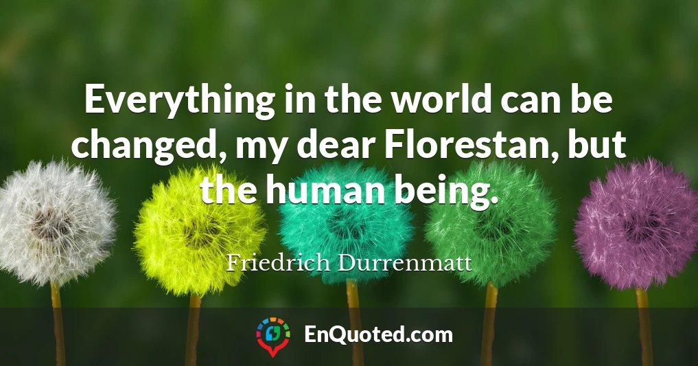 Everything in the world can be changed, my dear Florestan, but the human being.