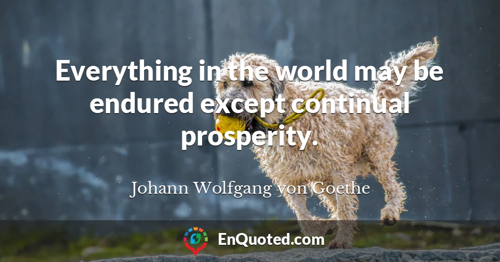 Everything in the world may be endured except continual prosperity.