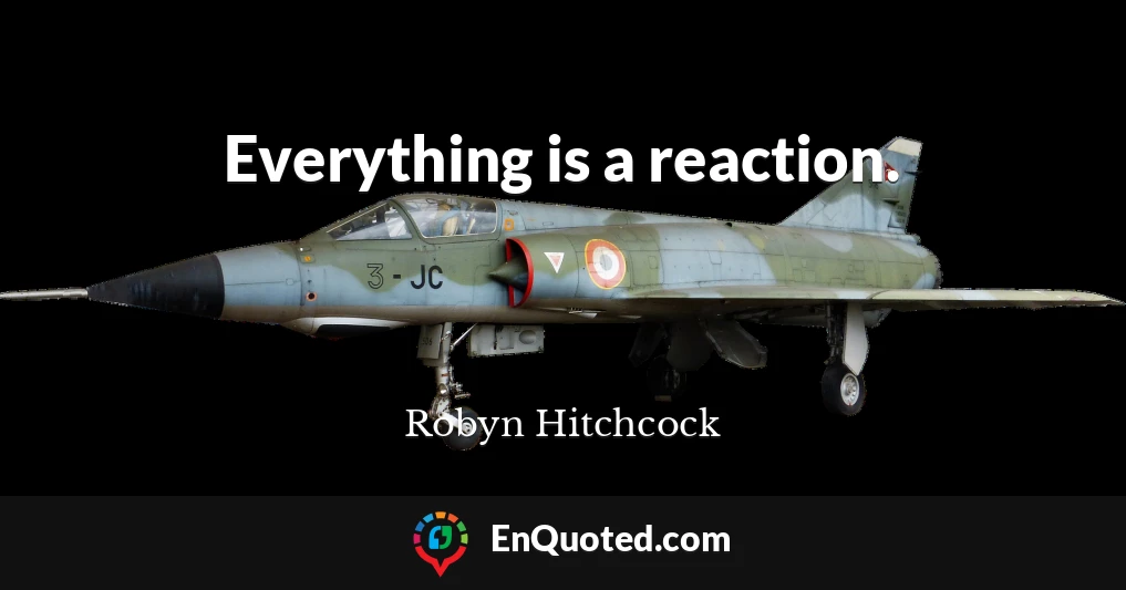 Everything is a reaction.