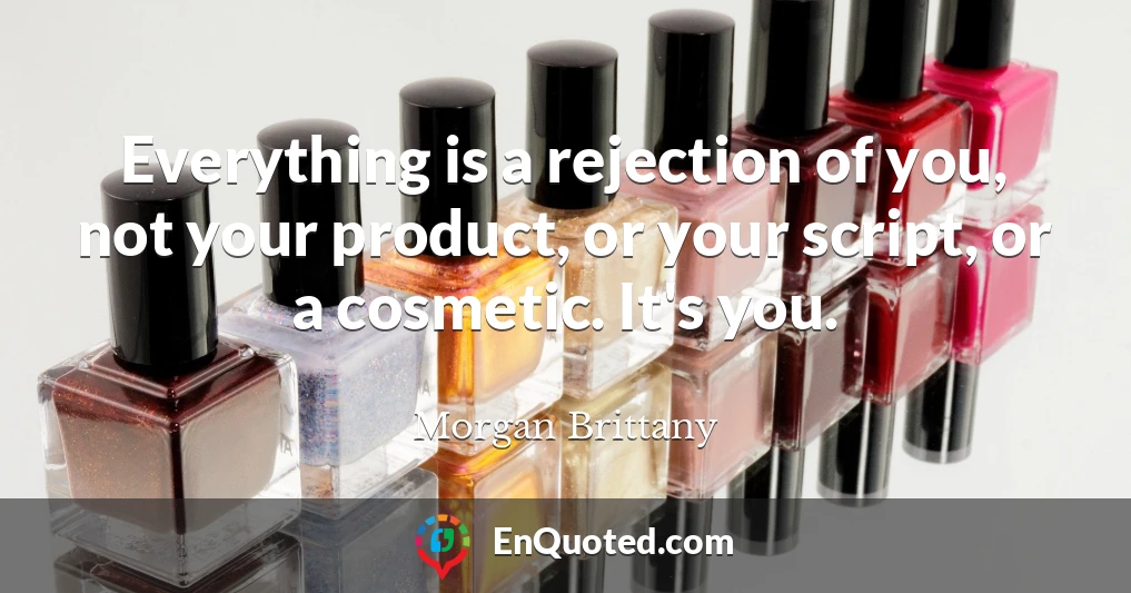 Everything is a rejection of you, not your product, or your script, or a cosmetic. It's you.