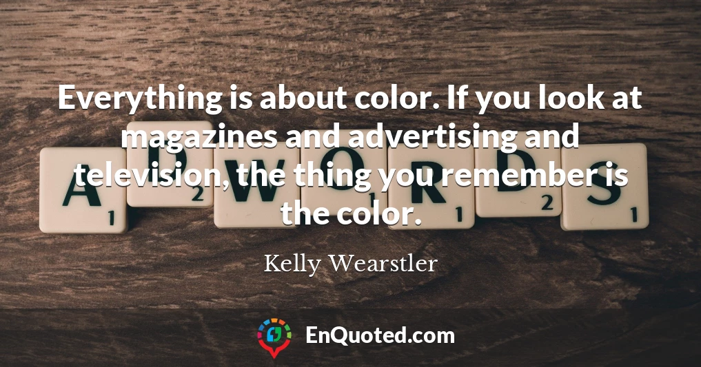 Everything is about color. If you look at magazines and advertising and television, the thing you remember is the color.