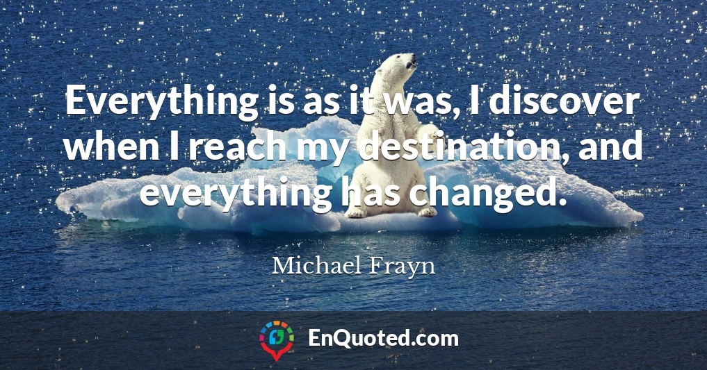 Everything is as it was, I discover when I reach my destination, and everything has changed.