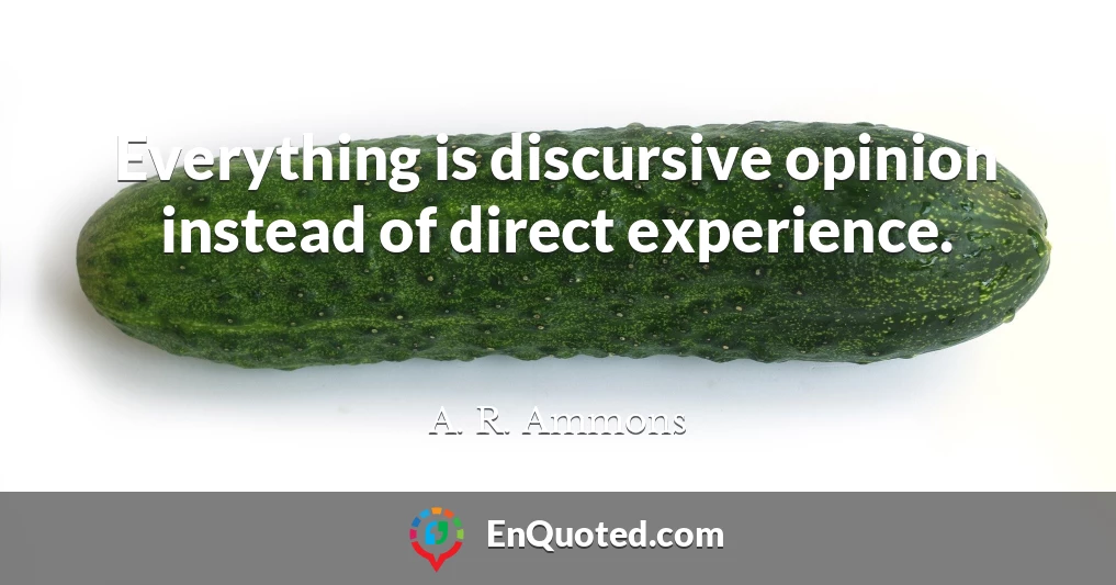 Everything is discursive opinion instead of direct experience.