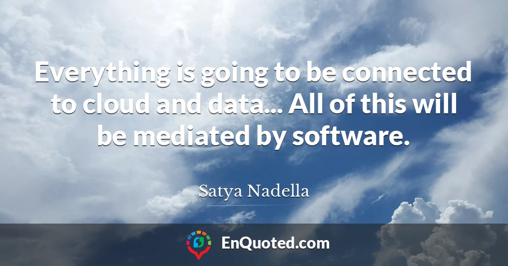 Everything is going to be connected to cloud and data... All of this will be mediated by software.