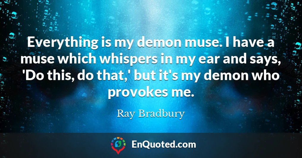 Everything is my demon muse. I have a muse which whispers in my ear and says, 'Do this, do that,' but it's my demon who provokes me.