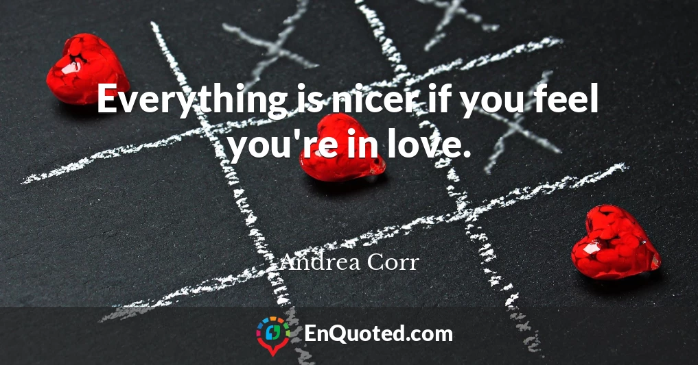 Everything is nicer if you feel you're in love.